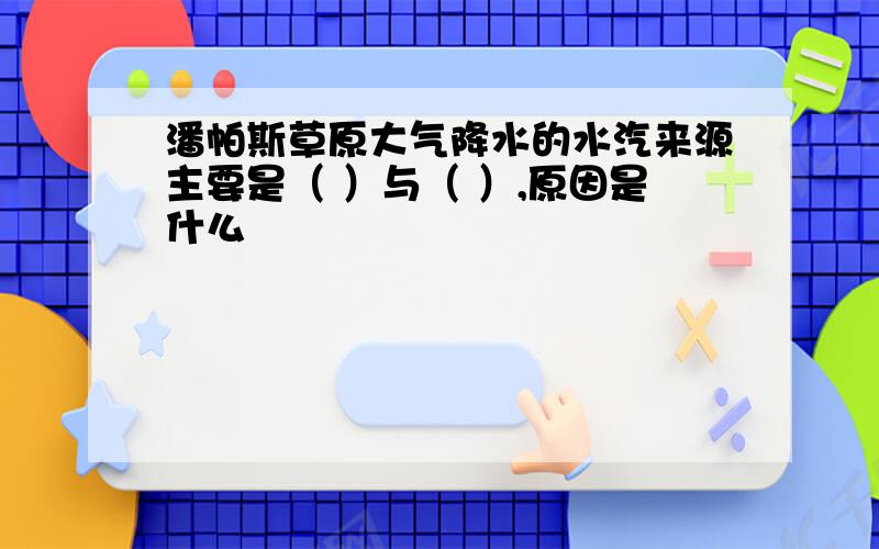 潘帕斯草原大气降水的水汽来源主要是（ ）与（ ）,原因是什么