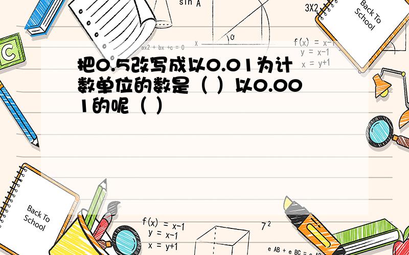 把0.5改写成以0.01为计数单位的数是（ ）以0.001的呢（ ）