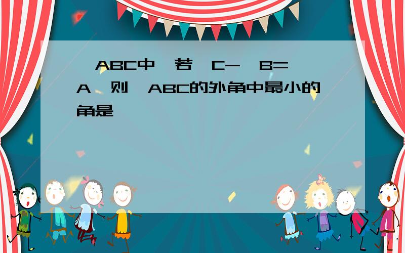 △ABC中,若∠C-∠B=∠A,则△ABC的外角中最小的角是