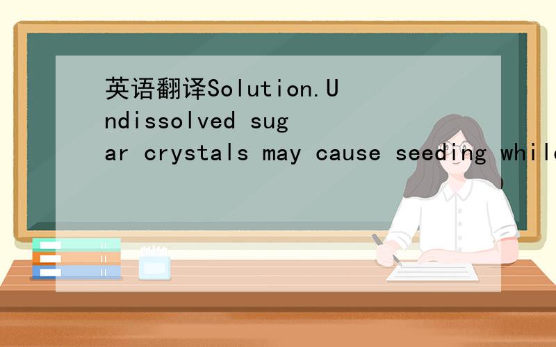 英语翻译Solution.Undissolved sugar crystals may cause seeding while the solution is cooling and start crystallization before it is desirable.Therefore,a complete solution of sugar is accomplished adding sufficient liquid to dissolve the sugar and