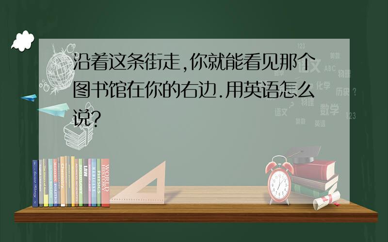 沿着这条街走,你就能看见那个图书馆在你的右边.用英语怎么说?