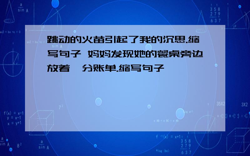 跳动的火苗引起了我的沉思.缩写句子 妈妈发现她的餐桌旁边放着一分账单.缩写句子