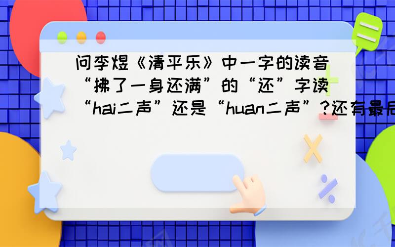 问李煜《清平乐》中一字的读音“拂了一身还满”的“还”字读“hai二声”还是“huan二声”?还有最后一句“更行更远还生”的“还”字?