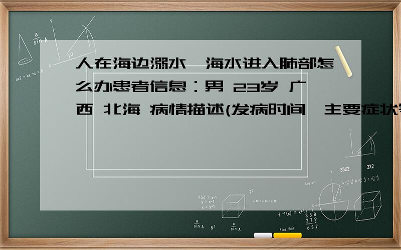 人在海边溺水,海水进入肺部怎么办患者信息：男 23岁 广西 北海 病情描述(发病时间、主要症状等)：咳嗽,胸疼想得到怎样的帮助：完全治愈