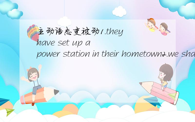 主动语态变被动1.they have set up a power station in their hometown2.we shall build several vig modern power plants in our city next year3.the chinese people will make more sapce explorations in the future4.the workers are repairing the main bu