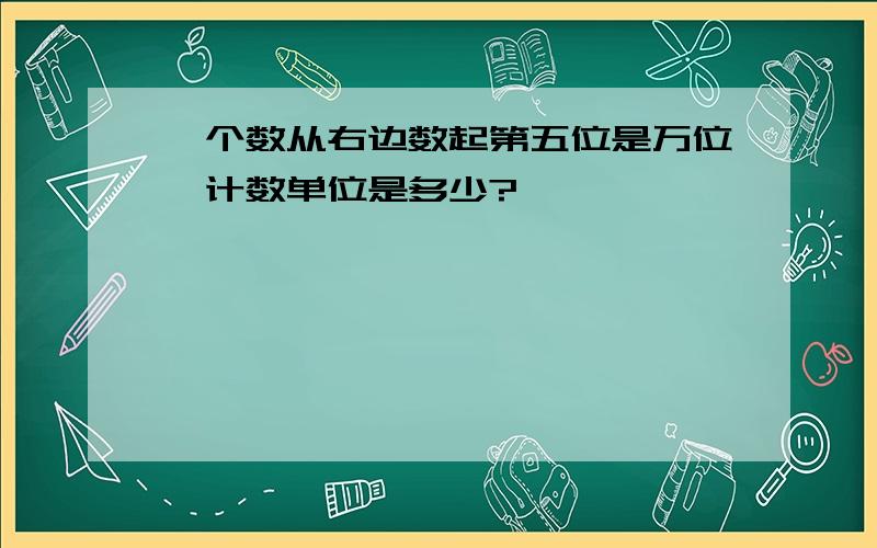 一个数从右边数起第五位是万位,计数单位是多少?