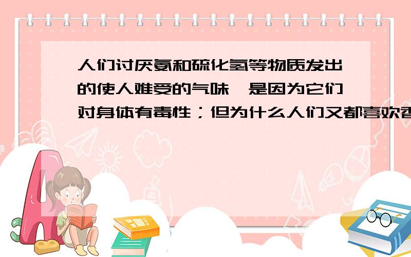 人们讨厌氨和硫化氢等物质发出的使人难受的气味,是因为它们对身体有毒性；但为什么人们又都喜欢香味呢?香味对人体有什么好处么?但为什么能使人兴奋、愉快呢？肯定有原因啦。。。