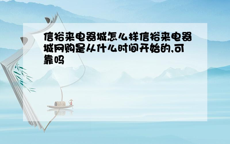 信裕来电器城怎么样信裕来电器城网购是从什么时间开始的,可靠吗