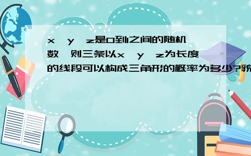 x、y、z是0到1之间的随机数,则三条以x、y、z为长度的线段可以构成三角形的概率为多少?貌似要用三维线性规划....