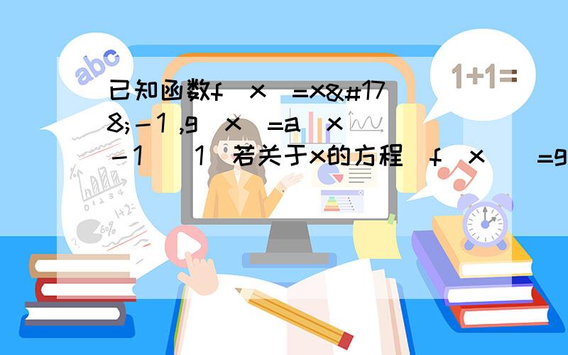 已知函数f（x）=x²－1 ,g（x)=a|x－1|（1）若关于x的方程|f（x）|=g（x)只有一个实数解,求a的取值范围（2）探究函数h（x）=|f（x）|+g（x)在区间[－2,2]上的最大值（直接写结果）