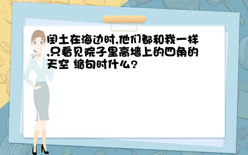 闰土在海边时,他们都和我一样,只看见院子里高墙上的四角的天空 缩句时什么?