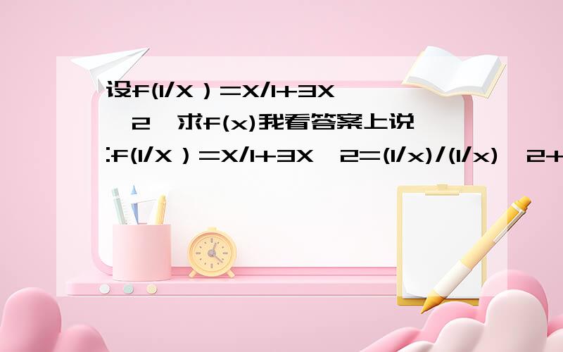 设f(1/X）=X/1+3X^2,求f(x)我看答案上说:f(1/X）=X/1+3X^2=(1/x)/(1/x)^2+3我很不理解为什么会这样,f(1/x)的3x^2用f(x)代入就是1/3x^2吗?求能完整变形的步骤!