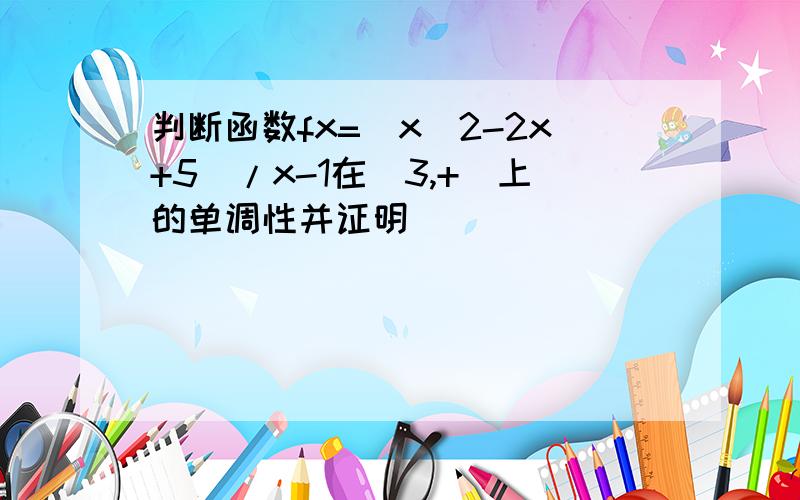 判断函数fx=(x^2-2x+5)/x-1在(3,+)上的单调性并证明