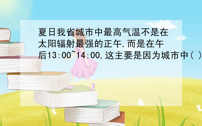 夏日我省城市中最高气温不是在太阳辐射最强的正午,而是在午后13:00~14:00,这主要是因为城市中( )A:行道树遮荫 B:风速较大 C人口众多 D:建筑材料的比热较大