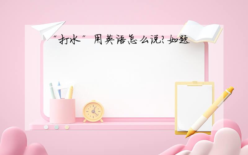 “打水”用英语怎么说?如题