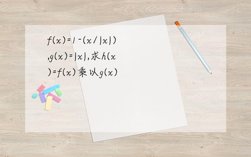 f(x)=1-(x/|x|),g(x)=|x|,求h(x)=f(x)乘以g(x)