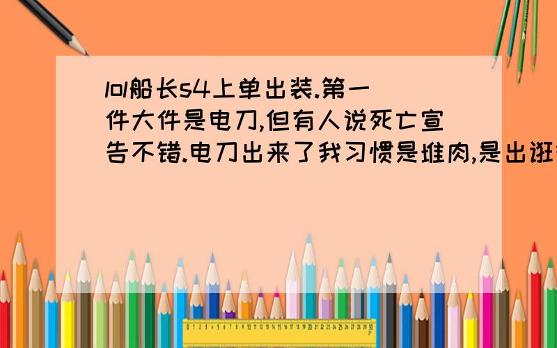 lol船长s4上单出装.第一件大件是电刀,但有人说死亡宣告不错.电刀出来了我习惯是堆肉,是出诳徒还是兰顿呢?顺便问下接下来出装咋半顺便问下船长核心攻击装是电刀和无尽吗?