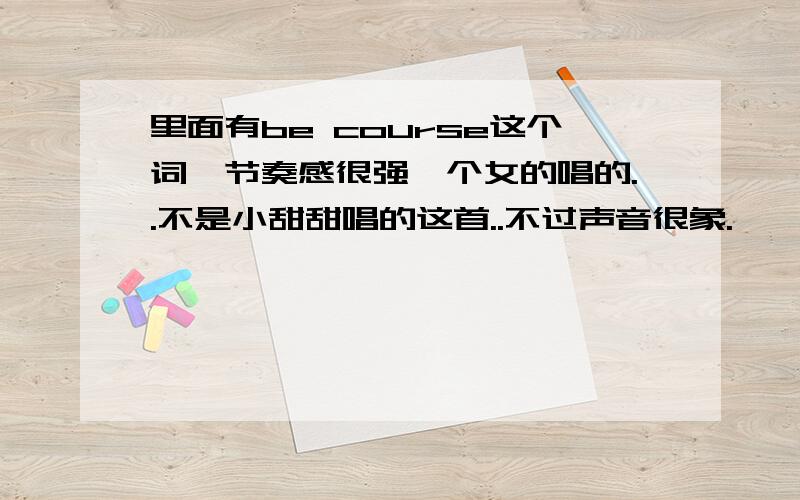 里面有be course这个词,节奏感很强一个女的唱的..不是小甜甜唱的这首..不过声音很象.