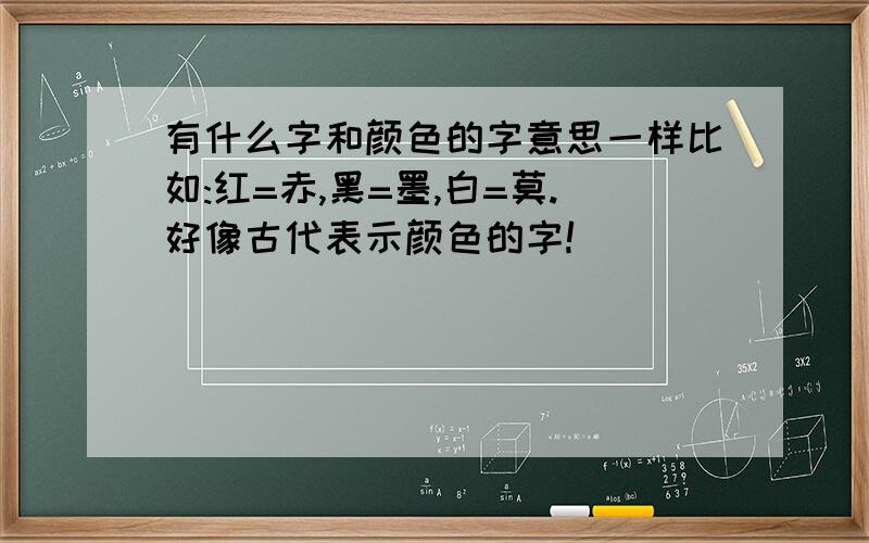 有什么字和颜色的字意思一样比如:红=赤,黑=墨,白=莫.好像古代表示颜色的字!