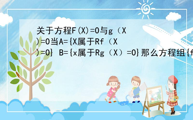 关于方程F(X)=0与g（X)=0当A={X属于Rf（X)=0} B={x属于Rg（X）=0}那么方程组{f（X)=0、g（x）=0的解集