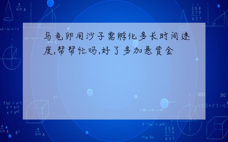 乌龟卵用沙子需孵化多长时间速度,帮帮忙吗,好了多加悬赏金