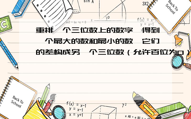 重排一个三位数上的数字,得到一个最大的数和最小的数,它们的差构成另一个三位数（允许百位为0）然后重复以上的过程；问：重复多次后所得的三位数是多少?