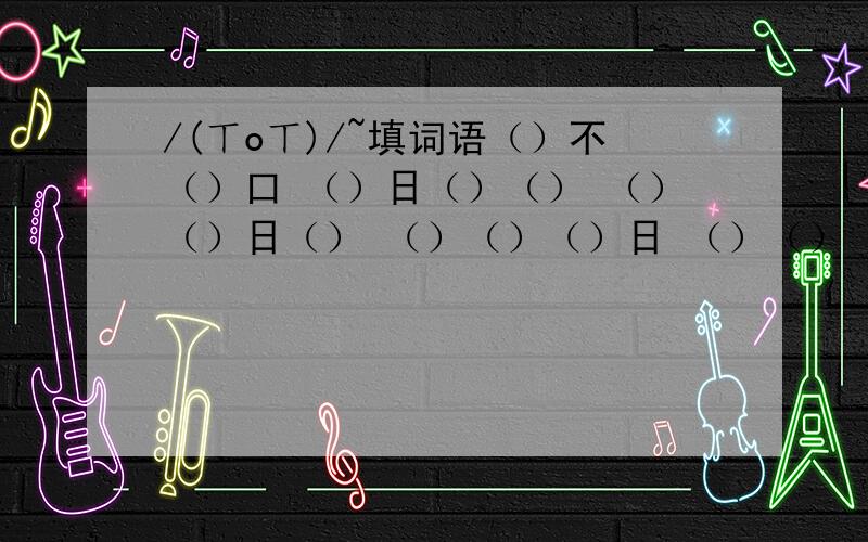 /(ㄒoㄒ)/~填词语（）不（）口 （）日（）（） （）（）日（） （）（）（）日 （）（）（）心 （）不（）口 （）日（）（） （）（）日（） （）（）（）日 （）（）（）心