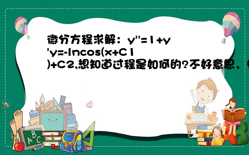 微分方程求解：y''=1+y'y=-lncos(x+C1)+C2,想知道过程是如何的?不好意思，标题写错了，应该是求解这个方程：y''=1+(y')^2