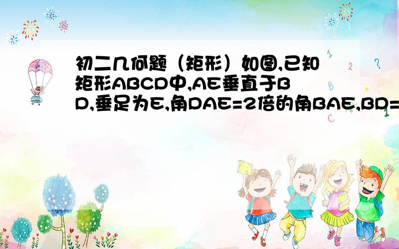 初二几何题（矩形）如图,已知矩形ABCD中,AE垂直于BD,垂足为E,角DAE=2倍的角BAE,BD=15cm,求AC、AB的长.