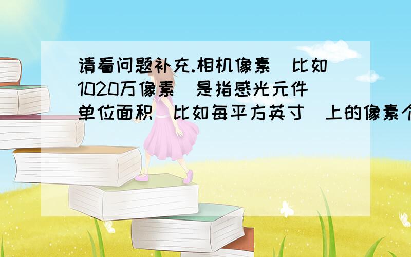 请看问题补充.相机像素（比如1020万像素）是指感光元件单位面积（比如每平方英寸）上的像素个数,还是指相机本身感光元件大小（比如36mmx24mm）上的像素个数.