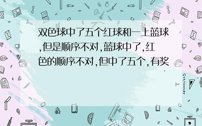 双色球中了五个红球和一上蓝球,但是顺序不对,蓝球中了,红色的顺序不对,但中了五个,有奖