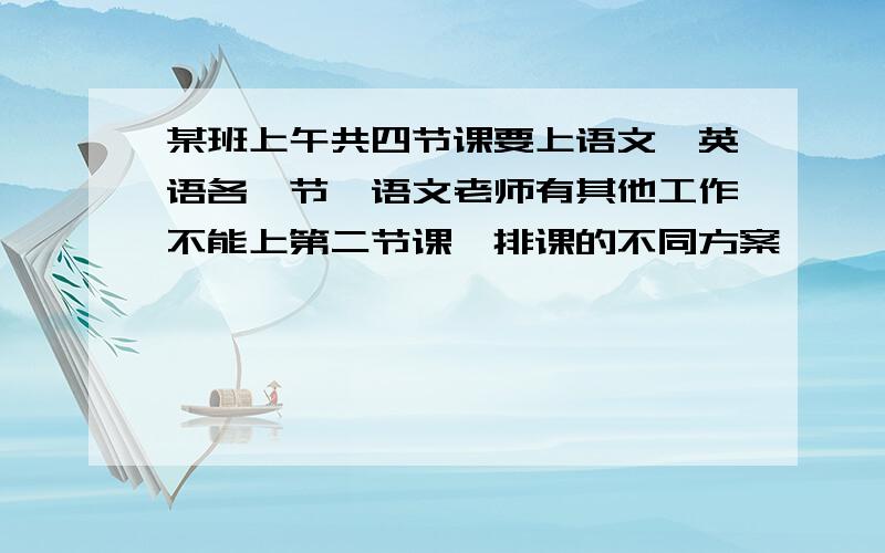 某班上午共四节课要上语文,英语各一节,语文老师有其他工作不能上第二节课,排课的不同方案