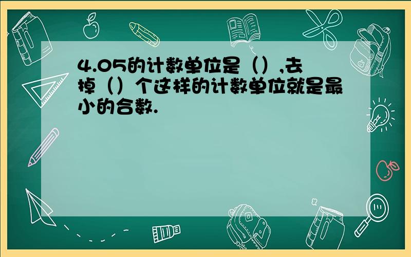 4.05的计数单位是（）,去掉（）个这样的计数单位就是最小的合数.