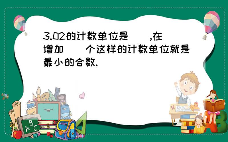 3.02的计数单位是(),在增加()个这样的计数单位就是最小的合数.