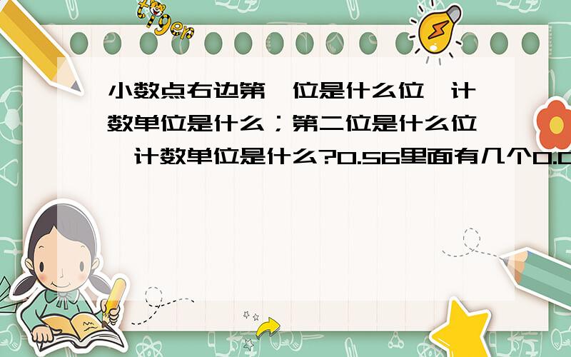 小数点右边第一位是什么位,计数单位是什么；第二位是什么位,计数单位是什么?0.56里面有几个0.01；0.028里面有几个千分之一.9个百分之一写成小数是什么.