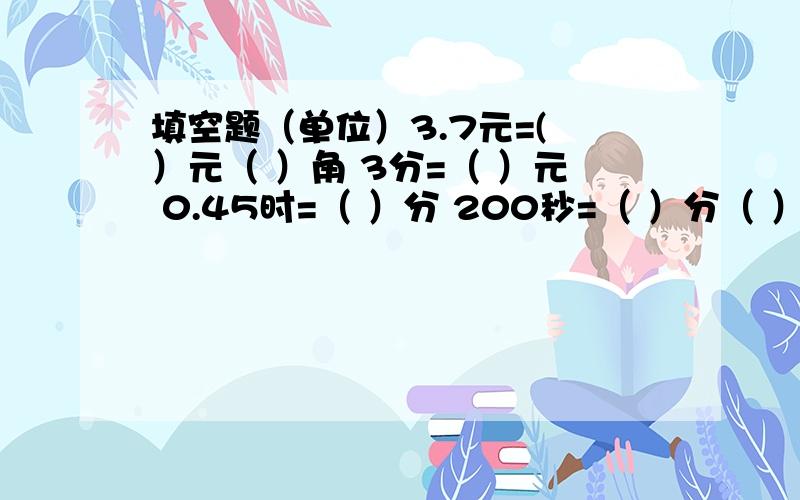 填空题（单位）3.7元=( ）元（ ）角 3分=（ ）元 0.45时=（ ）分 200秒=（ ）分（ ）秒 4小时15分=（ ）小时 1.5小时=（ ）小时（ ）分 4000千克=（ ）克 4分米5厘米=（ ）分米（ ）厘米 120米=（ )千