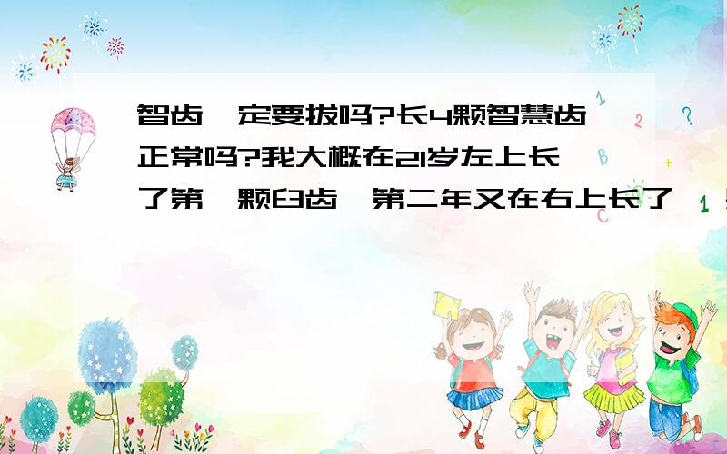 智齿一定要拔吗?长4颗智慧齿正常吗?我大概在21岁左上长了第一颗臼齿,第二年又在右上长了一 颗.现在下面的两边都在长很痛,疼了快一 年了还没长出来,要不要去拔了呀?能拔出来吗?