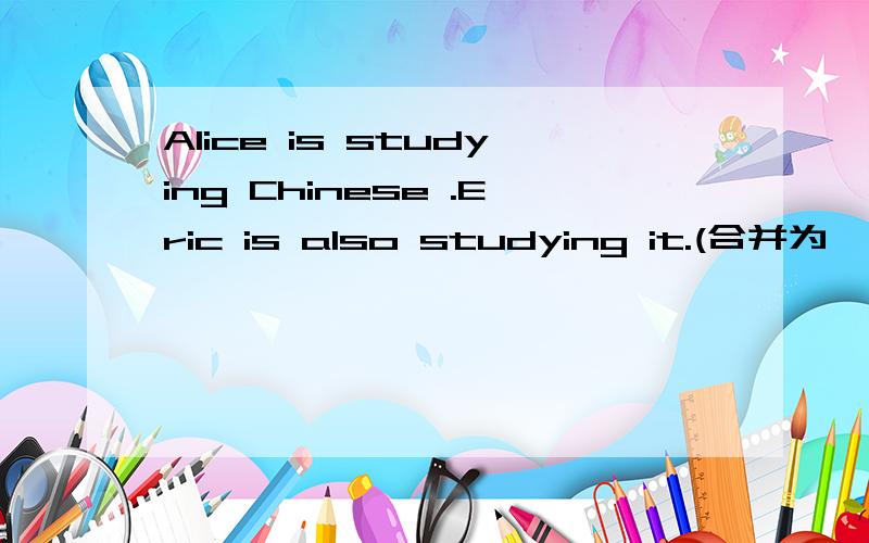 Alice is studying Chinese .Eric is also studying it.(合并为一句) ______ ______ Alice ______ ______ Eric ______ studying Chinese.请说明理由.