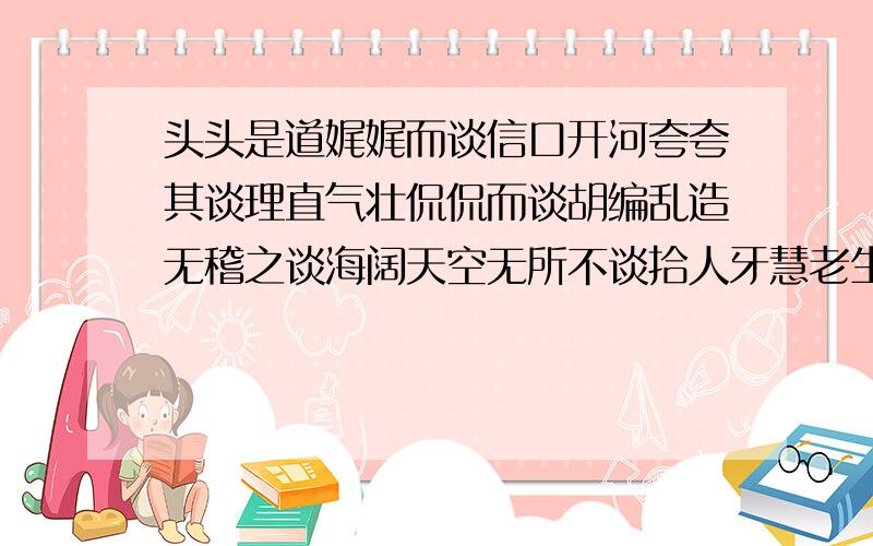 头头是道娓娓而谈信口开河夸夸其谈理直气壮侃侃而谈胡编乱造无稽之谈海阔天空无所不谈拾人牙慧老生常谈不需要意思太长,能概括就OK