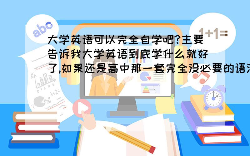 大学英语可以完全自学吧?主要告诉我大学英语到底学什么就好了,如果还是高中那一套完全没必要的语法那就没有听课必要了.