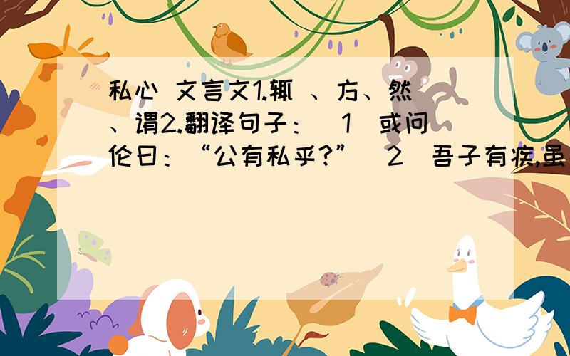 私心 文言文1.辄 、方、然、谓2.翻译句子：（1）或问伦曰：“公有私乎?”（2）吾子有疾,虽不省视而竟夕不眠.3.你怎样看待第五伦的私心?