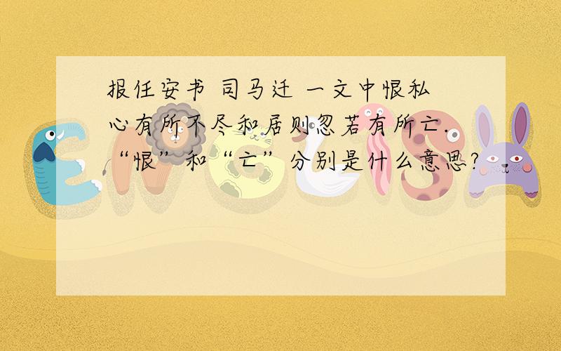 报任安书 司马迁 一文中恨私心有所不尽和居则忽若有所亡.“恨”和“亡”分别是什么意思?