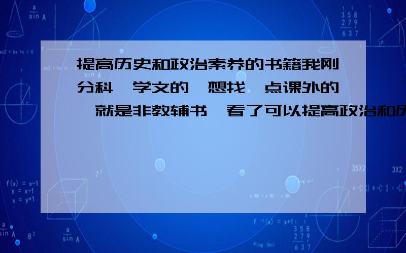 提高历史和政治素养的书籍我刚分科,学文的,想找一点课外的,就是非教辅书,看了可以提高政治和历史素养,最好和课本所学的内容有关,有不要特别难懂,