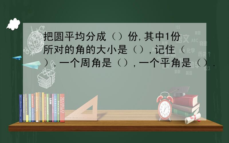 把圆平均分成（）份,其中1份所对的角的大小是（）,记住（）,一个周角是（）,一个平角是（）.