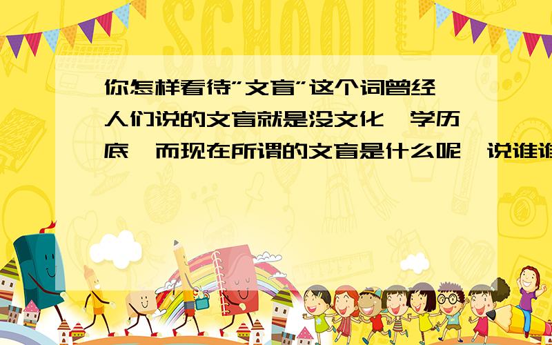 你怎样看待”文盲”这个词曾经人们说的文盲就是没文化,学历底,而现在所谓的文盲是什么呢,说谁谁谁是文盲好吗,说谁文盲能把自己表现的很有文化很有风度吗?