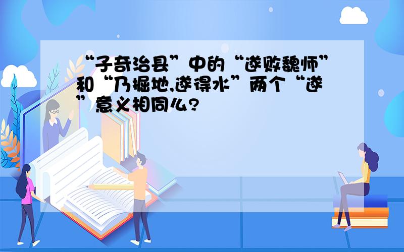 “子奇治县”中的“遂败魏师”和“乃掘地,遂得水”两个“遂”意义相同么?