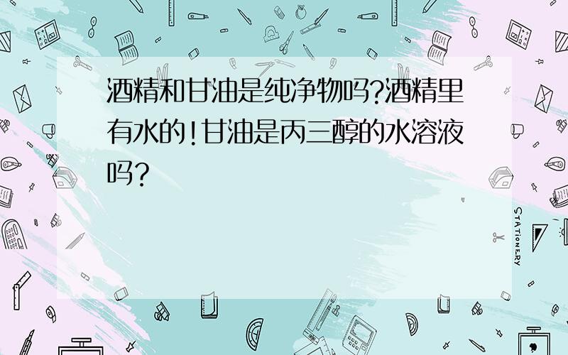 酒精和甘油是纯净物吗?酒精里有水的!甘油是丙三醇的水溶液吗？