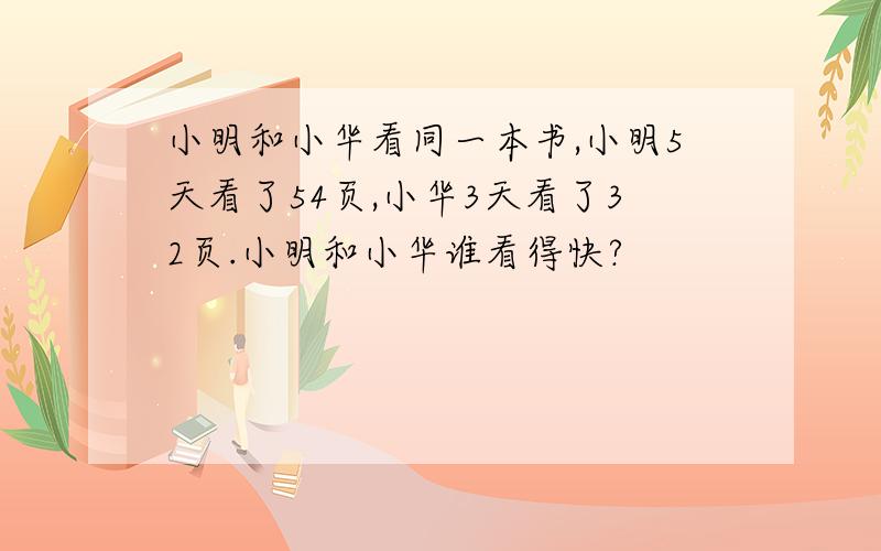 小明和小华看同一本书,小明5天看了54页,小华3天看了32页.小明和小华谁看得快?