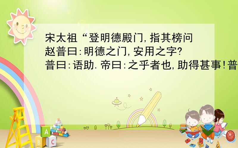 宋太祖“登明德殿门,指其榜问赵普曰:明德之门,安用之字?普曰:语助.帝曰:之乎者也,助得甚事!普无言.”翻翻译