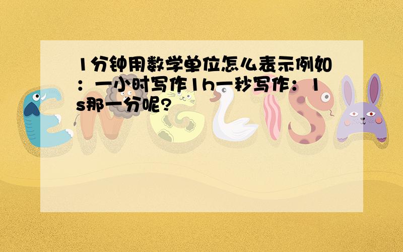 1分钟用数学单位怎么表示例如：一小时写作1h一秒写作：1s那一分呢?